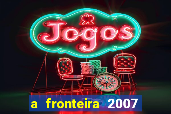 a fronteira 2007 filme completo download